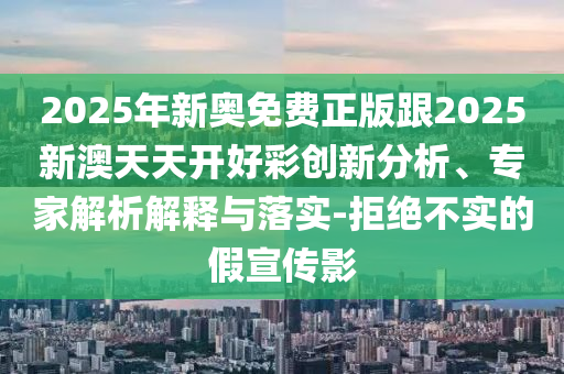 2025新奥天天开好彩结果同2025年正版资料免费最新版本,全面释义、解释与落实与警惕虚假宣传